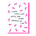 I Love That You Hate The Same People As I Do Card